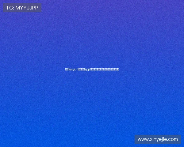 下载kaiyun最新版本app下载,尽享世界杯直播高清流畅无延迟体验