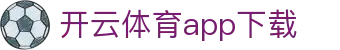 开云体育app下载 - (中国)昆明开云体育app下载发展股份有限公司欢迎您娱乐体验